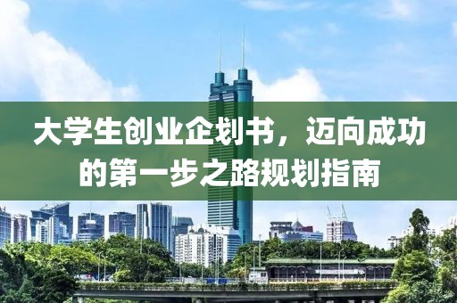 大学生创业企划书，迈向成功的第一步之路规划指南