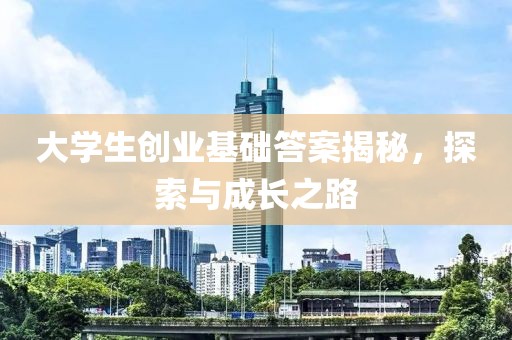 大学生创业基础答案揭秘，探索与成长之路