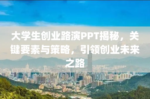 大学生创业路演PPT揭秘，关键要素与策略，引领创业未来之路