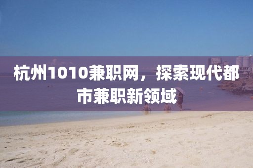 杭州1010兼职网，探索现代都市兼职新领域