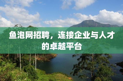 鱼泡网招聘，连接企业与人才的卓越平台