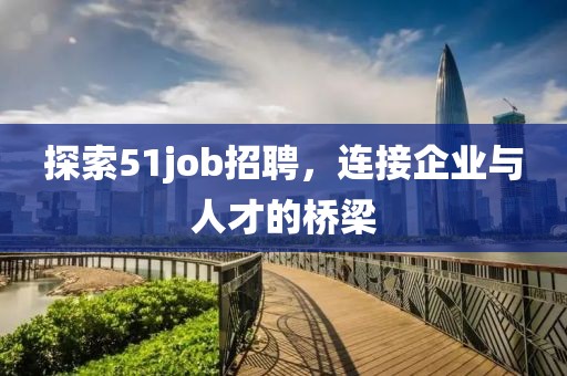 探索51job招聘，连接企业与人才的桥梁