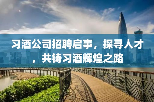 习酒公司招聘启事，探寻人才，共铸习酒辉煌之路