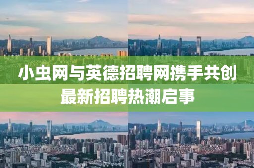 小虫网与英德招聘网携手共创最新招聘热潮启事