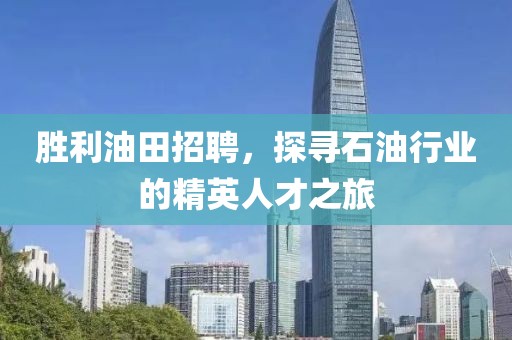 胜利油田招聘，探寻石油行业的精英人才之旅