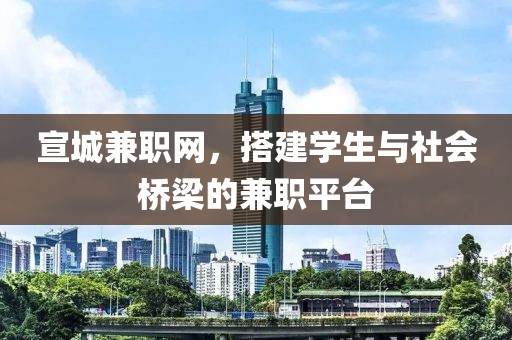 宣城兼职网，搭建学生与社会桥梁的兼职平台