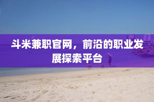 斗米兼职官网，前沿的职业发展探索平台