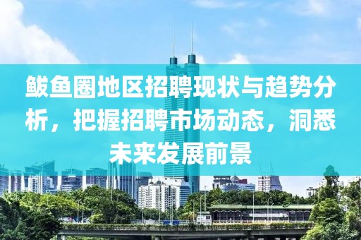 鲅鱼圈地区招聘现状与趋势分析，把握招聘市场动态，洞悉未来发展前景