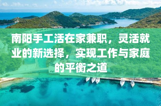 南阳手工活在家兼职，灵活就业的新选择，实现工作与家庭的平衡之道