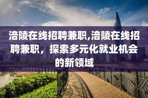 涪陵在线招聘兼职,涪陵在线招聘兼职，探索多元化就业机会的新领域