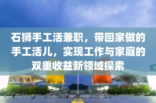 石狮手工活兼职，带回家做的手工活儿，实现工作与家庭的双重收益新领域探索