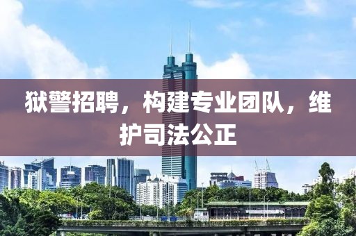 狱警招聘，构建专业团队，维护司法公正