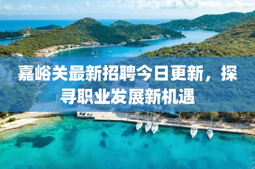 嘉峪关最新招聘今日更新，探寻职业发展新机遇