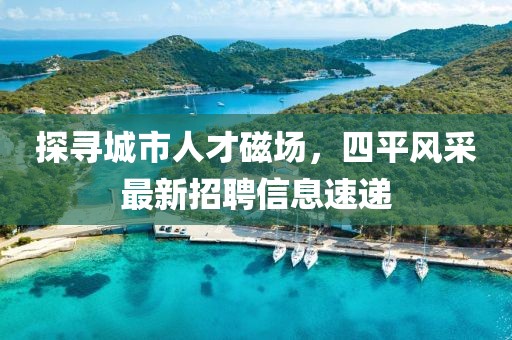 探寻城市人才磁场，四平风采最新招聘信息速递