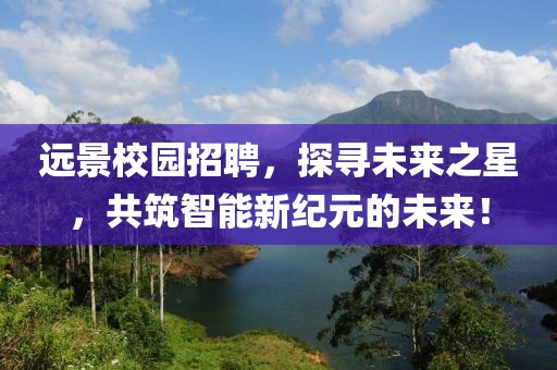 远景校园招聘，探寻未来之星，共筑智能新纪元的未来！