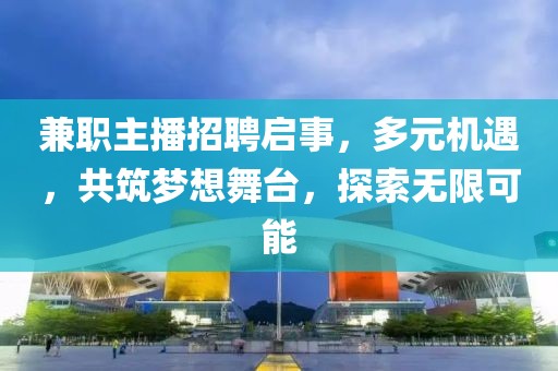 兼职主播招聘启事，多元机遇，共筑梦想舞台，探索无限可能