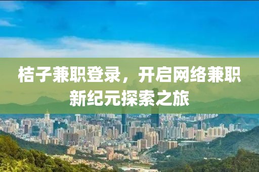 桔子兼职登录，开启网络兼职新纪元探索之旅