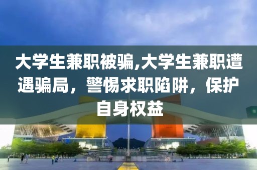 大学生兼职被骗,大学生兼职遭遇骗局，警惕求职陷阱，保护自身权益