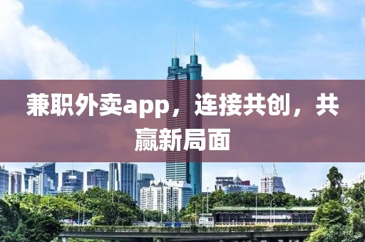 兼职外卖app，连接共创，共赢新局面