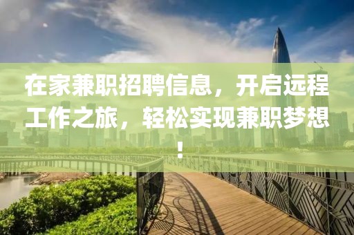 在家兼职招聘信息，开启远程工作之旅，轻松实现兼职梦想！