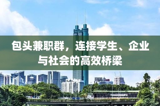 包头兼职群，连接学生、企业与社会的高效桥梁