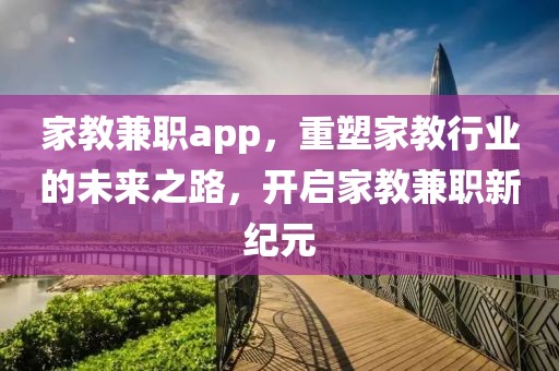 家教兼职app，重塑家教行业的未来之路，开启家教兼职新纪元