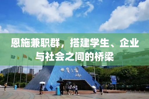 恩施兼职群，搭建学生、企业与社会之间的桥梁