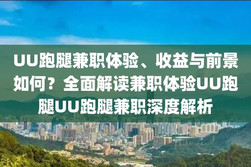 UU跑腿兼职体验、收益与前景如何？全面解读兼职体验UU跑腿UU跑腿兼职深度解析