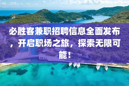 必胜客兼职招聘信息全面发布，开启职场之旅，探索无限可能！