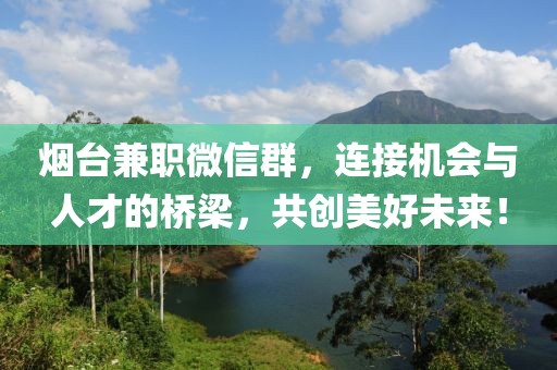 烟台兼职微信群，连接机会与人才的桥梁，共创美好未来！