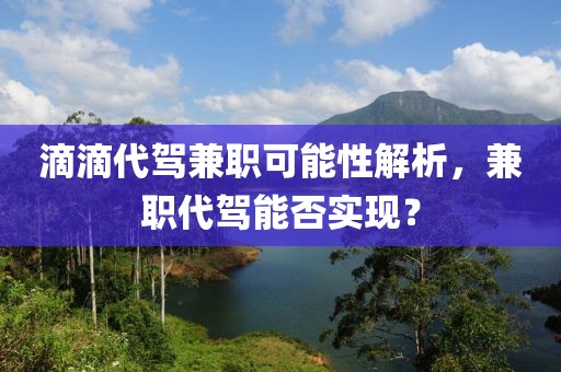 滴滴代驾兼职可能性解析，兼职代驾能否实现？