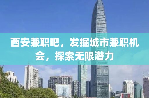 西安兼职吧，发掘城市兼职机会，探索无限潜力