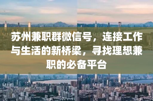 苏州兼职群微信号，连接工作与生活的新桥梁，寻找理想兼职的必备平台