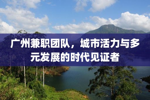 广州兼职团队，城市活力与多元发展的时代见证者