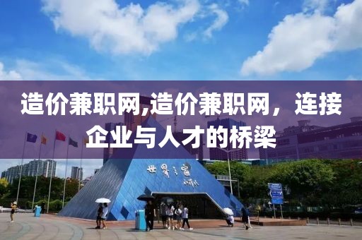 造价兼职网,造价兼职网，连接企业与人才的桥梁