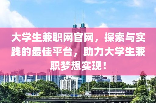 大学生兼职网官网，探索与实践的最佳平台，助力大学生兼职梦想实现！