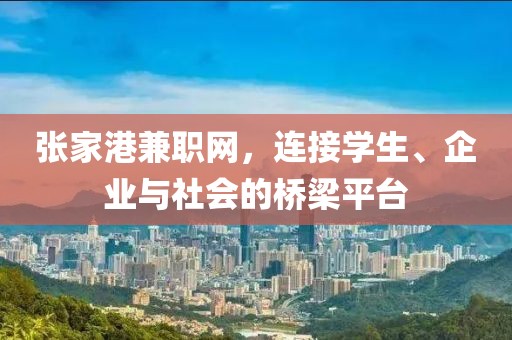 张家港兼职网，连接学生、企业与社会的桥梁平台