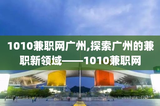 1010兼职网广州,探索广州的兼职新领域——1010兼职网