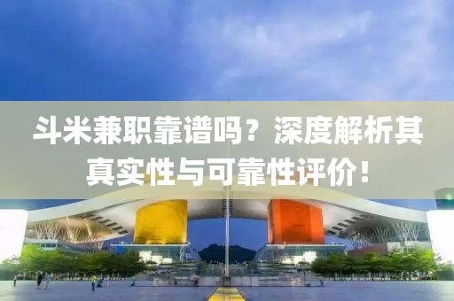 斗米兼职靠谱吗？深度解析其真实性与可靠性评价！