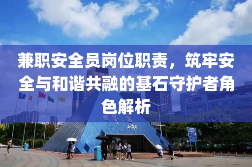 兼职安全员岗位职责，筑牢安全与和谐共融的基石守护者角色解析