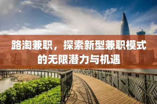 路淘兼职，探索新型兼职模式的无限潜力与机遇